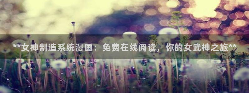 彩神8最新版下载：**女神制造系统漫画：免费在线阅读，你的女