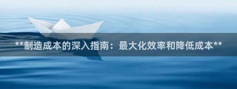 所有彩神购买首页：**制造成本的深入指南：最大化效率和降低成