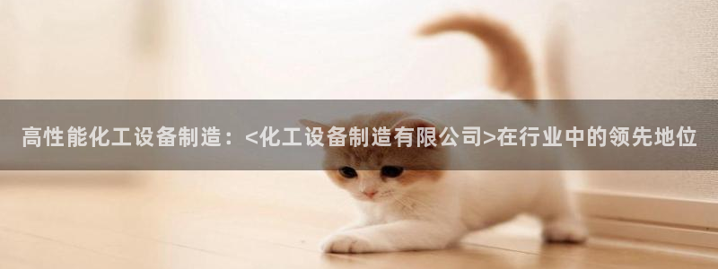 彩神vll首页企业文化：高性能化工设备制造：<化工设备制造有