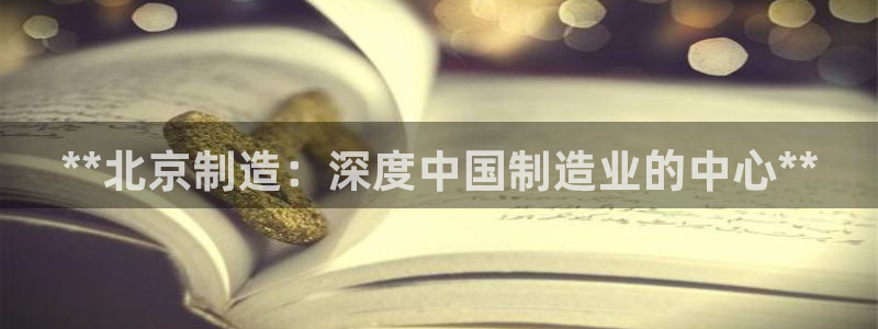 彩神VII官方版：**北京制造：深度中国制造业的中心**
