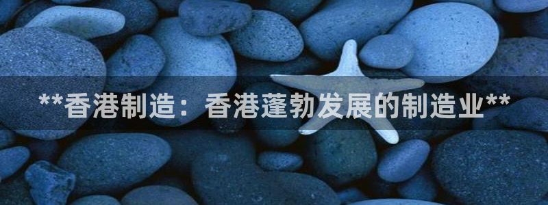 下载彩神乐发V1：**香港制造：香港蓬勃发展的制造业**