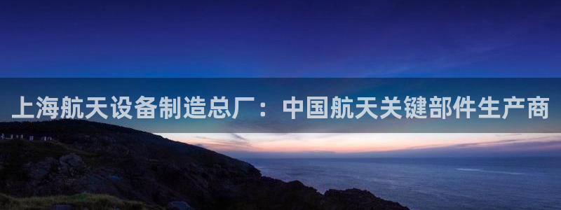 彩神赢钱了吗知乎：上海航天设备制造总厂：中国航天关键部件生产商