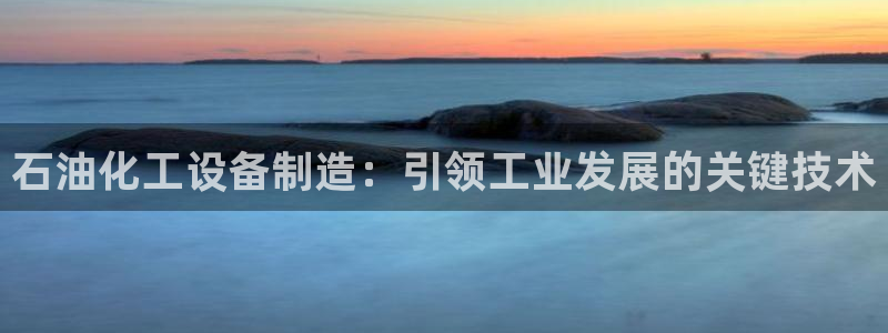 彩神购彩-购彩大厅入口下载：石油化工设备制造：引领工业发展的