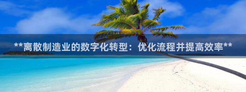 彩神赢钱了吗是真的吗：**离散制造业的数字化转型：优化流程并