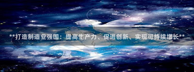 彩神网正规吗：**打造制造业强国：提高生产力、促进创新、实现可持续增长**