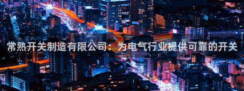 所有彩神购买首页：常熟开关制造有限公司：为电气行业提供可靠的开关