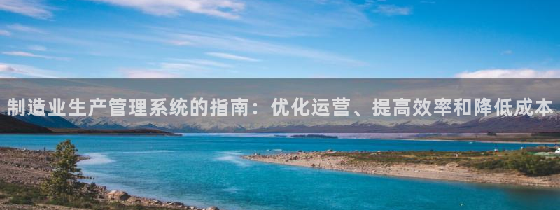 下载彩神v8：制造业生产管理系统的指南：优化运营、提高效率和