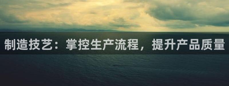 彩神vip官方网站：制造技艺：掌控生产流程，提升产品质量