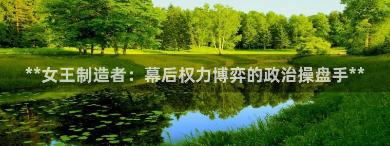 彩神购彩-购彩大厅入口500：**女王制造者：幕后权力博弈的政治操盘手**