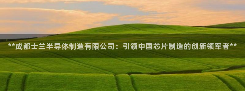 彩神可以提现吗：**成都士兰半导体制造有限公司：引领中国芯片