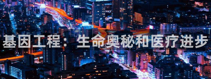 彩神输的钱是赌博还是诈骗：基因工程：生命奥秘和医疗进步