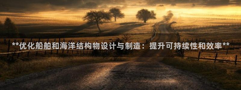 彩神iv争霸购彩大厅：**优化船舶和海洋结构物设计与制造：提升可持续性和效率**