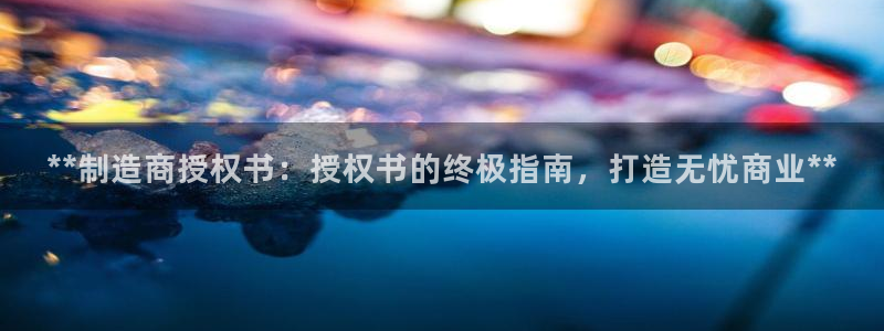 彩神V购彩大厅：**制造商授权书：授权书的终极指南，打造无忧商业**
