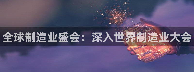 彩神客服电话：全球制造业盛会：深入世界制造业大会