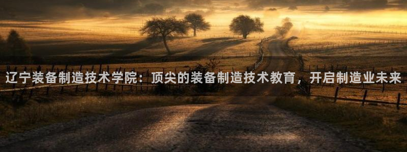 大发彩神争：辽宁装备制造技术学院：顶尖的装备制造技术教育，开