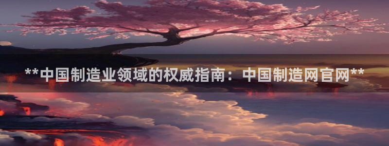 下载彩神争霸谁与我争锋：**中国制造业领域的权威指南：中国制造网官网**