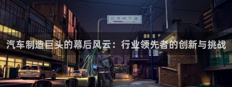 彩神VI首页：汽车制造巨头的幕后风云：行业领先者的创新与挑战