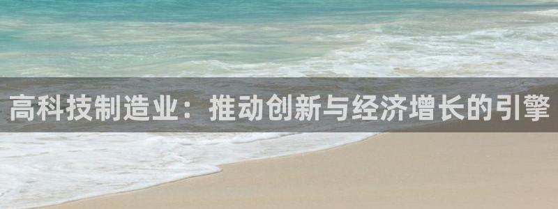 彩神争霸官网登录平台：高科技制造业：推动创新与经济增长的引擎