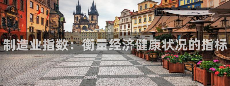 彩神vll购彩大厅大众：制造业指数：衡量经济健康状况的指标