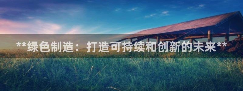 彩神vip购彩大厅在哪：**绿色制造：打造可持续和创新的未来**