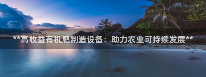彩神8彩平台官网：**高收益有机肥制造设备：助力农业可持续发展**