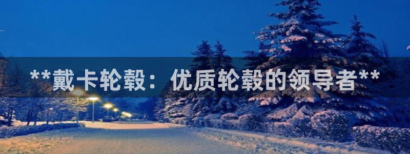 彩神v8是真的挣钱吗知乎：**戴卡轮毂：优质轮毂的领导者**