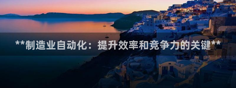 彩神合法吗.是国家认可的吗：**制造业自动化：提升效率和竞争力的关键**