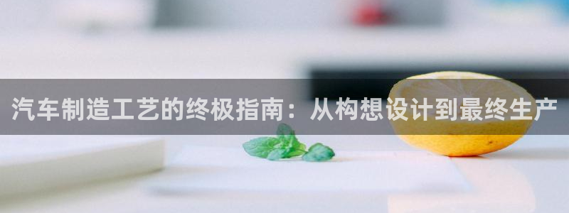 彩神v8是一个什么平台：汽车制造工艺的终极指南：从构想设计到最终生产
