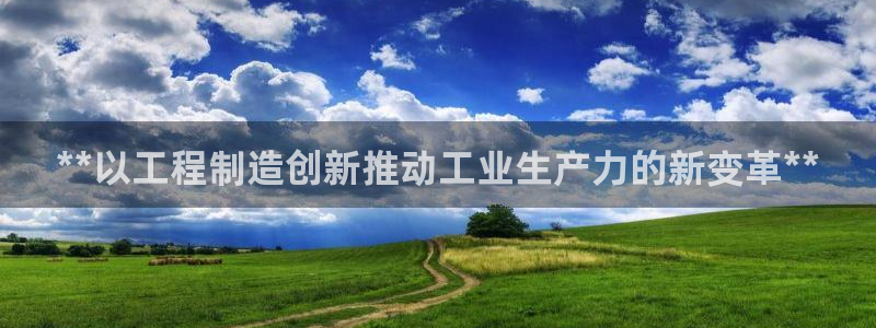 彩神v下载安装：**以工程制造创新推动工业生产力的新变革**