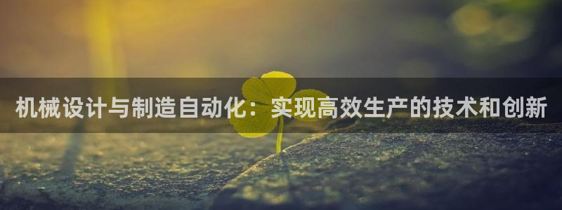 彩神天下专家专栏：机械设计与制造自动化：实现高效生产的技术和创新