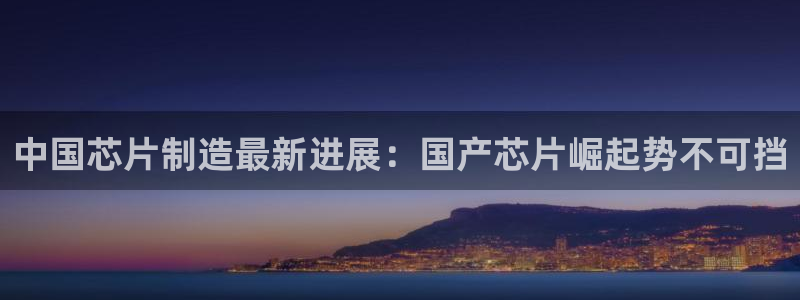 彩神大发如何观察走势：中国芯片制造最新进展：国产芯片崛起势不