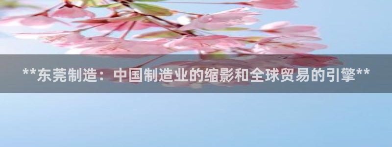 彩神8是正规平台吗安全吗：**东莞制造：中国制造业的缩影和全球贸易的引擎**