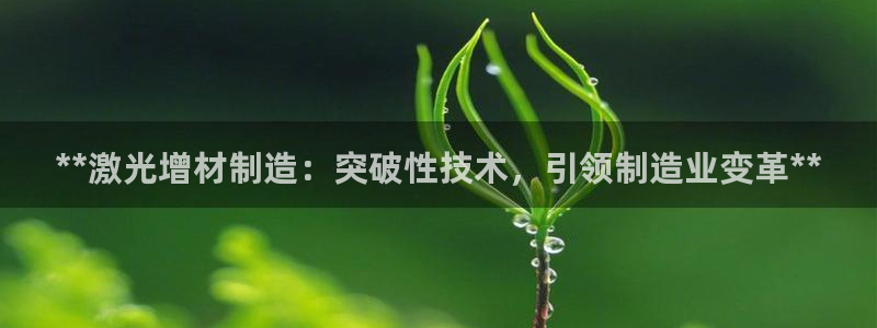 彩神可以提现吗：**激光增材制造：突破性技术，引领制造业变革**
