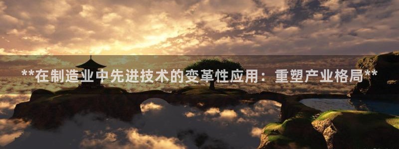 彩神v8几个版本：**在制造业中先进技术的变革性应用：重塑产业格局**