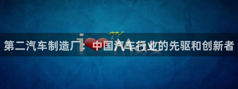 彩神大发黑平台：第二汽车制造厂：中国汽车行业的先驱和创新者