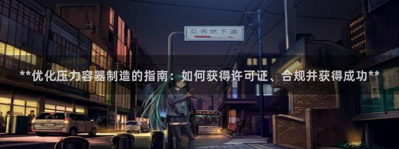彩神v8下载app5.0：**优化压力容器制造的指南：如何获得许可证、合规并获得成功**