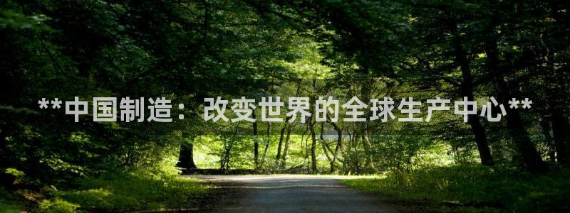 彩神ix可靠吗：**中国制造：改变世界的全球生产中心**