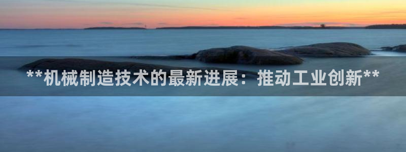 彩神v违法么：**机械制造技术的最新进展：推动工业创新**
