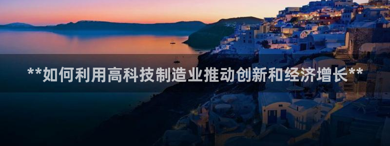 彩神是正规平台吗安全吗：**如何利用高科技制造业推动创新和经济增长**