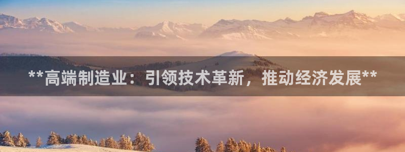 彩神8软件下载：**高端制造业：引领技术革新，推动经济发展*