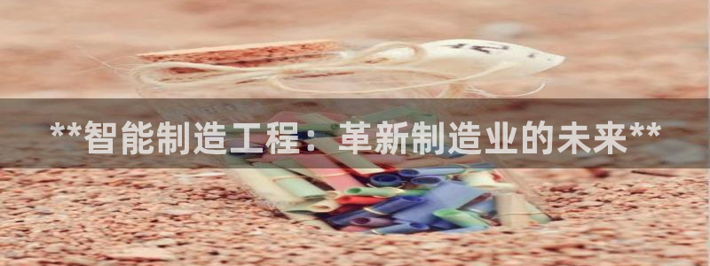 彩神v8购彩大厅登：**智能制造工程：革新制造业的未来**