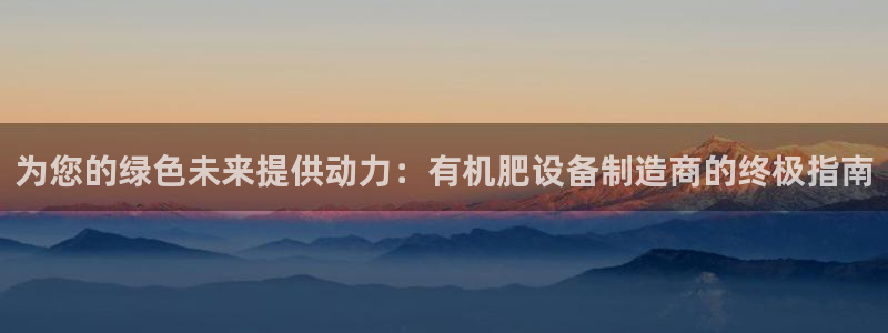 彩神输的钱是赌博还是诈骗：为您的绿色未来提供动力：有机肥设备制造商的终极指南
