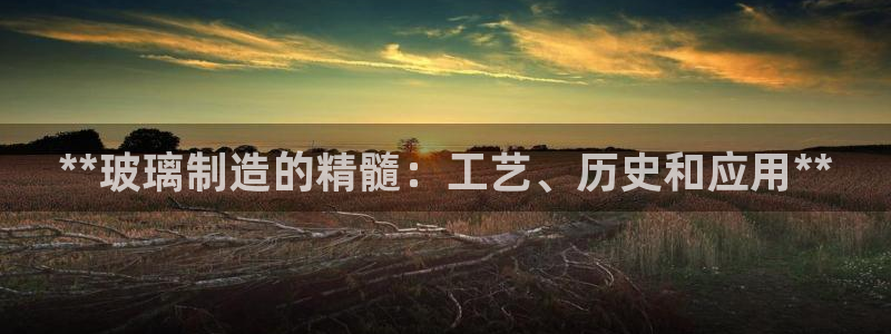彩神v违法么：**玻璃制造的精髓：工艺、历史和应用**