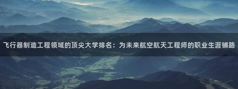 彩神8彩平台：飞行器制造工程领域的顶尖大学排名：为未来航空航
