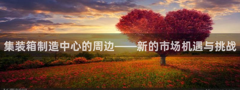 彩神VI首页：集装箱制造中心的周边——新的市场机遇与挑战