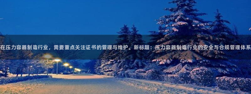 彩神VII购彩中心：在压力容器制造行业，需要重点关注证书的管理与维护。新标题：压力容器制造行业的安全与合规管理