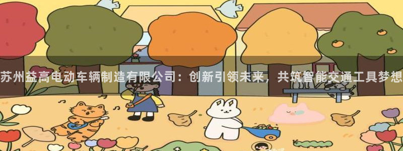 大发彩神最高邀请码：苏州益高电动车辆制造有限公司：创新引领未来，共筑智能交通工具梦想