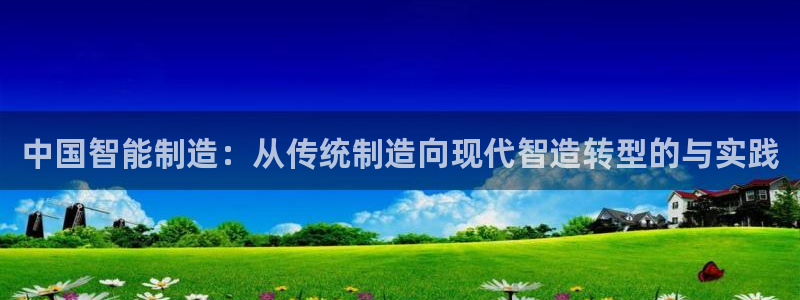 新版彩神v8登录教程：中国智能制造：从传统制造向现代智造转型的与实践
