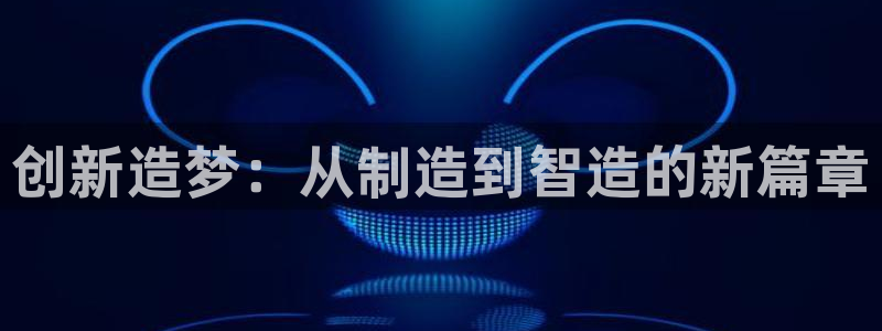 彩神vii手游下载：创新造梦：从制造到智造的新篇章