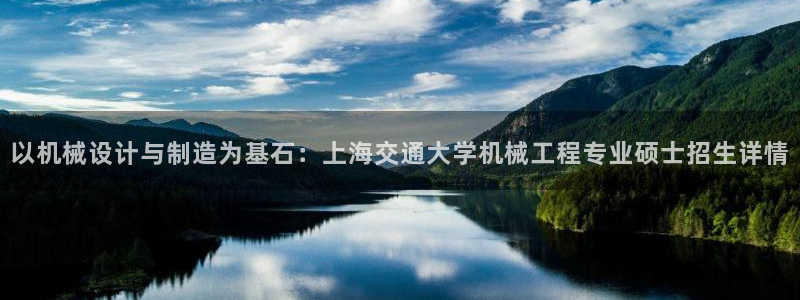 彩神vip购彩大厅：以机械设计与制造为基石：上海交通大学机械工程专业硕士招生详情